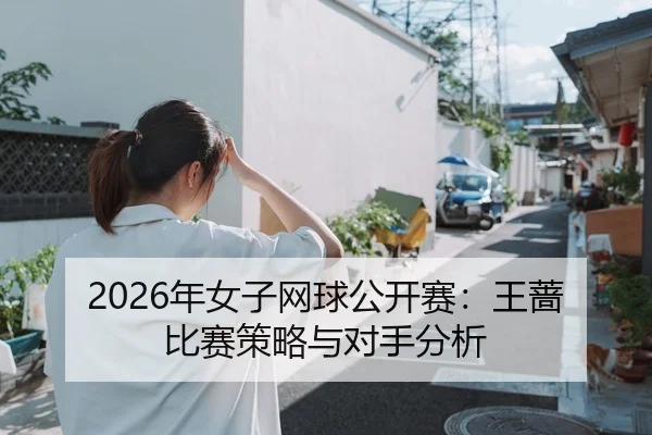 2026年女子网球公开赛：王蔷比赛策略与对手分析