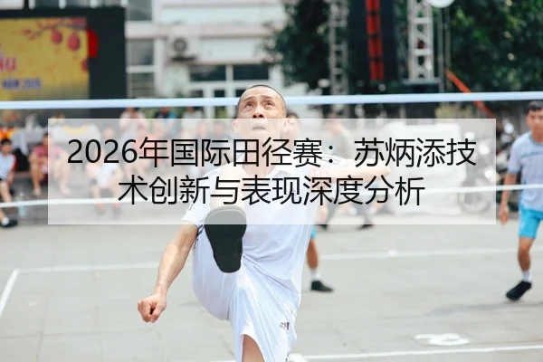 2026年国际田径赛：苏炳添技术创新与表现深度分析