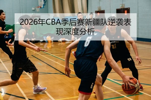 2026年CBA季后赛新疆队逆袭表现深度分析