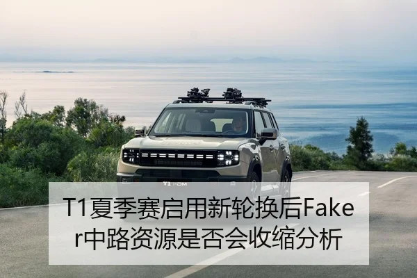 T1夏季赛启用新轮换后Faker中路资源是否会收缩分析