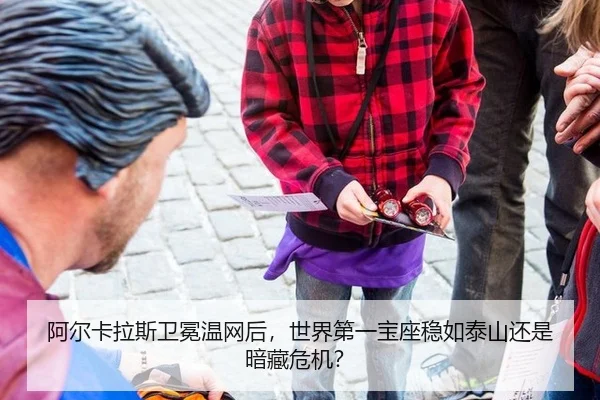 阿尔卡拉斯卫冕温网后，世界第一宝座稳如泰山还是暗藏危机？