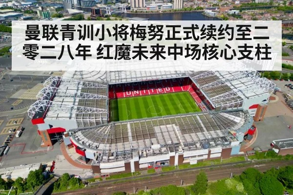 曼联青训小将梅努正式续约至二零二八年 红魔未来中场核心支柱