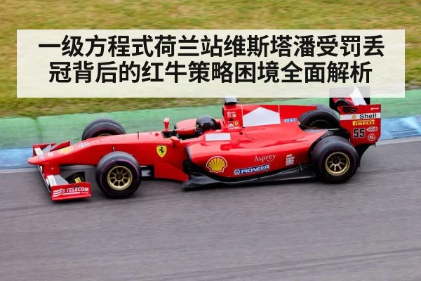 一级方程式荷兰站维斯塔潘受罚丢冠背后的红牛策略困境全面解析