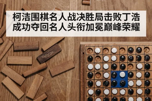 柯洁围棋名人战决胜局击败丁浩成功夺回名人头衔加冕巅峰荣耀