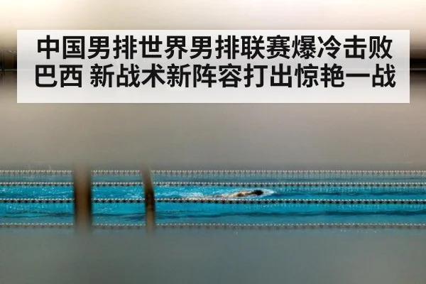 中国男排世界男排联赛爆冷击败巴西 新战术新阵容打出惊艳一战